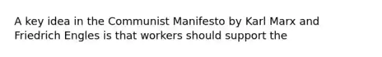 A key idea in the Communist Manifesto by Karl Marx and Friedrich Engles is that workers should support the