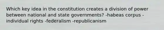 Which key idea in the constitution creates a division of power between national and state governments? -habeas corpus -individual rights -federalism -republicanism