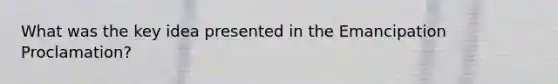 What was the key idea presented in the Emancipation Proclamation?