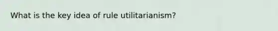 What is the key idea of rule utilitarianism?