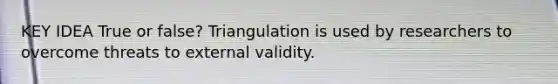 KEY IDEA True or false? Triangulation is used by researchers to overcome threats to external validity.