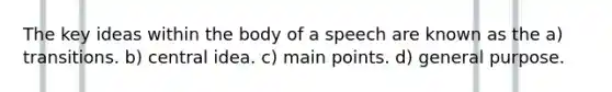 The key ideas within the body of a speech are known as the a) transitions. b) <a href='https://www.questionai.com/knowledge/k3Wpke6iqr-central-idea' class='anchor-knowledge'>central idea</a>. c) main points. d) general purpose.