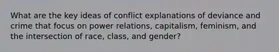 What are the key ideas of conflict explanations of deviance and crime that focus on power relations, capitalism, feminism, and the intersection of race, class, and gender?