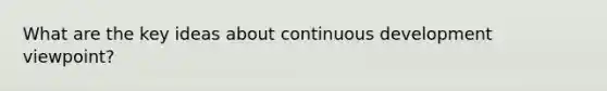 What are the key ideas about continuous development viewpoint?