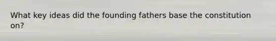 What key ideas did the founding fathers base the constitution on?