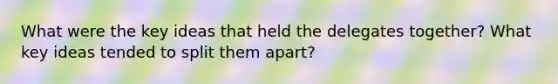 What were the key ideas that held the delegates together? What key ideas tended to split them apart?