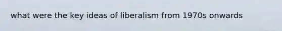 what were the key ideas of liberalism from 1970s onwards