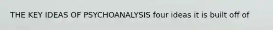 THE KEY IDEAS OF PSYCHOANALYSIS four ideas it is built off of