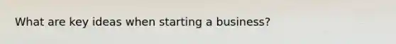 What are key ideas when starting a business?