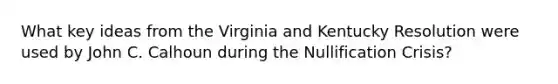 What key ideas from the Virginia and Kentucky Resolution were used by John C. Calhoun during the Nullification Crisis?