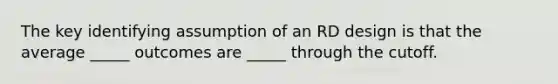 The key identifying assumption of an RD design is that the average _____ outcomes are _____ through the cutoff.