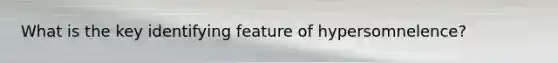 What is the key identifying feature of hypersomnelence?