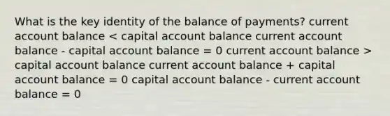 What is the key identity of the balance of payments? current account balance capital account balance current account balance + capital account balance = 0 capital account balance - current account balance = 0