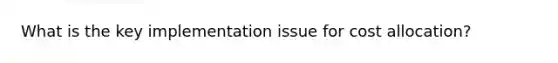 What is the key implementation issue for cost allocation?