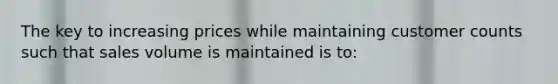 The key to increasing prices while maintaining customer counts such that sales volume is maintained is to: