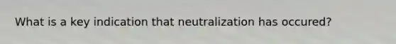 What is a key indication that neutralization has occured?