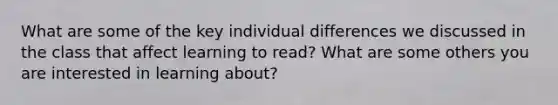 What are some of the key individual differences we discussed in the class that affect learning to read? What are some others you are interested in learning about?