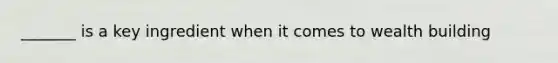 _______ is a key ingredient when it comes to wealth building