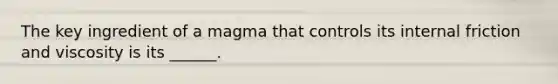 The key ingredient of a magma that controls its internal friction and viscosity is its ______.