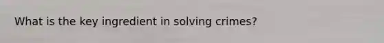 What is the key ingredient in solving crimes?