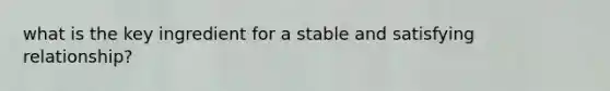 what is the key ingredient for a stable and satisfying relationship?