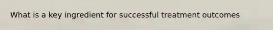 What is a key ingredient for successful treatment outcomes