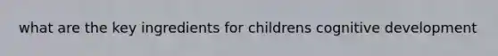 what are the key ingredients for childrens cognitive development