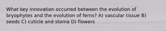 What key innovation occurred between the evolution of bryophytes and the evolution of ferns? A) <a href='https://www.questionai.com/knowledge/k1HVFq17mo-vascular-tissue' class='anchor-knowledge'>vascular tissue</a> B) seeds C) cuticle and stoma D) flowers