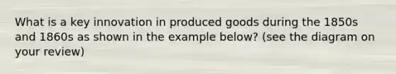 What is a key innovation in produced goods during the 1850s and 1860s as shown in the example below? (see the diagram on your review)