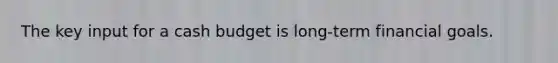 The key input for a cash budget is long-term financial goals.