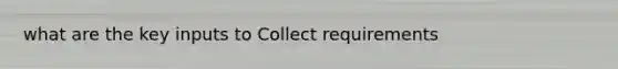 what are the key inputs to Collect requirements