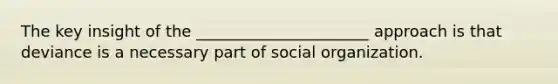 The key insight of the ______________________ approach is that deviance is a necessary part of social organization.