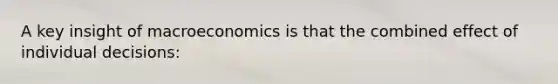 A key insight of macroeconomics is that the combined effect of individual decisions: