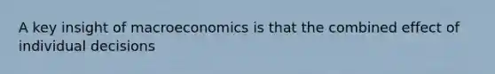 A key insight of macroeconomics is that the combined effect of individual decisions