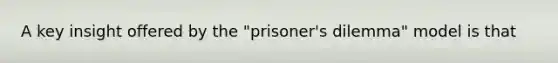 A key insight offered by the "prisoner's dilemma" model is that