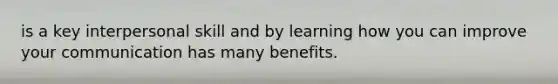 is a key interpersonal skill and by learning how you can improve your communication has many benefits.