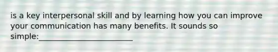 is a key interpersonal skill and by learning how you can improve your communication has many benefits. It sounds so simple:________________________