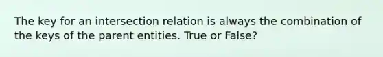 The key for an intersection relation is always the combination of the keys of the parent entities. True or False?