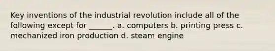 Key inventions of the industrial revolution include all of the following except for ______. a. computers b. printing press c. mechanized iron production d. steam engine