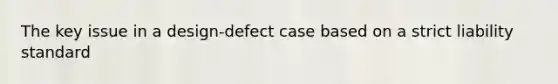 The key issue in a design-defect case based on a strict liability standard