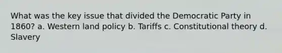 What was the key issue that divided the Democratic Party in 1860? a. Western land policy b. Tariffs c. Constitutional theory d. Slavery