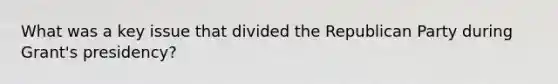 What was a key issue that divided the Republican Party during Grant's presidency?