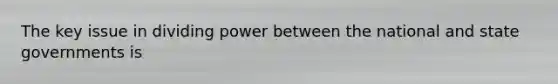 The key issue in dividing power between the national and state governments is