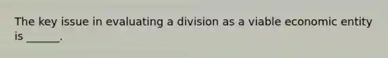 The key issue in evaluating a division as a viable economic entity is ______.