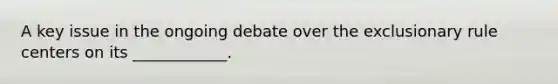 A key issue in the ongoing debate over <a href='https://www.questionai.com/knowledge/kiz15u9aWk-the-exclusionary-rule' class='anchor-knowledge'>the exclusionary rule</a> centers on its ____________.