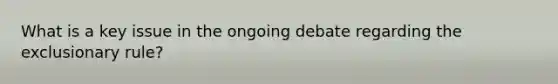 What is a key issue in the ongoing debate regarding the exclusionary rule?