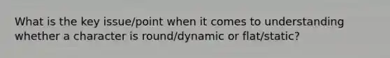 What is the key issue/point when it comes to understanding whether a character is round/dynamic or flat/static?