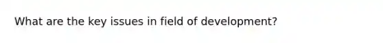 What are the key issues in field of development?