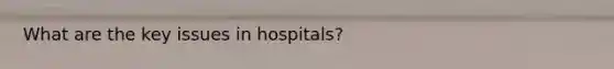 What are the key issues in hospitals?