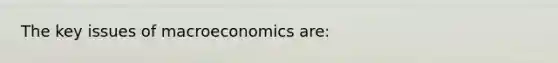 The key issues of macroeconomics are: